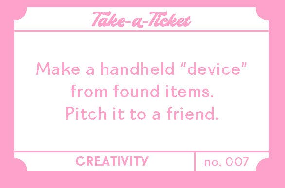Take-a-Ticket Creativity card, Box no. 007: Make a handheld device from found items and pitch it to a friend.