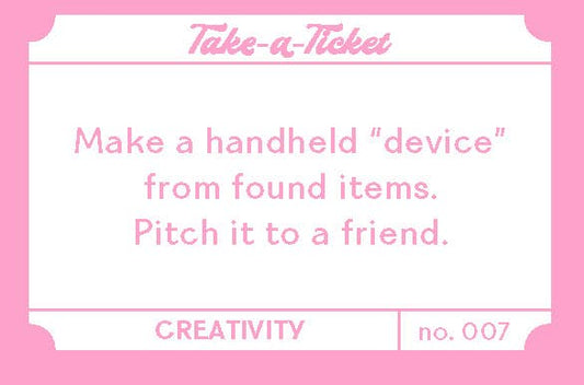 Take-a-Ticket Creativity card, Box no. 007: Make a handheld device from found items and pitch it to a friend.